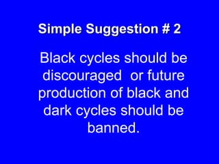 Simple Suggestion # 2
Black cycles should be
discouraged or future
production of black and
dark cycles should be
banned.
 