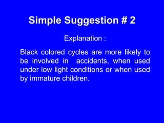 Simple Suggestion # 2
Explanation :
Black colored cycles are more likely to
be involved in accidents, when used
under low light conditions or when used
by immature children.
 