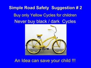 Simple Road Safety Suggestion # 2
Buy only Yellow Cycles for children
Never buy black / dark Cycles
An Idea can save your child !!!
 
