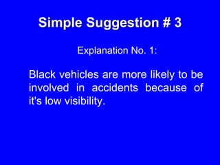 Simple Suggestion # 3
Explanation No. 1:
Black vehicles are more likely to be
involved in accidents because of
it's low visibility.
 