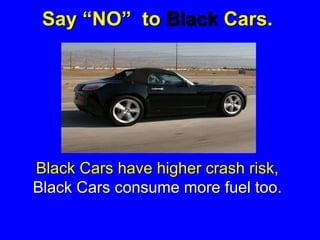 Say “NO” to Black Cars.
Black Cars have higher crash risk,
Black Cars consume more fuel too.
 