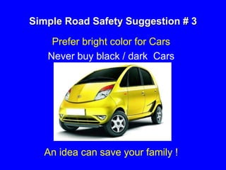 Simple Road Safety Suggestion # 3
Prefer bright color for Cars
Never buy black / dark Cars
An idea can save your family !
 