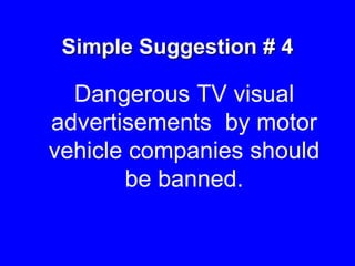 Simple Suggestion # 4
Dangerous TV visual
advertisements by motor
vehicle companies should
be banned.
 