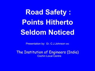 Road Safety :
Points Hitherto
Seldom Noticed
Presentation by: Er. C.J.Johnson MIE
The Institution of Engineers (India)
Cochin Local Centre
 
