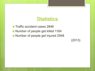 Statistics
 Traffic accident cases 2846
 Number of people get killed 1164
 Number of people get injured 2948
(2013)
 