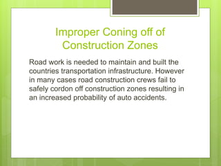 Improper Coning off of
Construction Zones
Road work is needed to maintain and built the
countries transportation infrastructure. However
in many cases road construction crews fail to
safely cordon off construction zones resulting in
an increased probability of auto accidents.
 