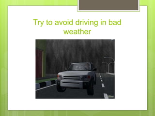 Try to avoid driving in bad
weather
 