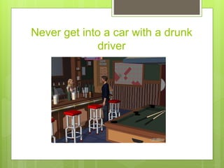 Never get into a car with a drunk
driver
 