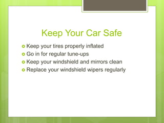 Keep Your Car Safe
 Keep your tires properly inflated
 Go in for regular tune-ups
 Keep your windshield and mirrors clean
 Replace your windshield wipers regularly
 