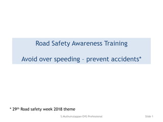 Road Safety Awareness Training
Avoid over speeding – prevent accidents*
* 29th Road safety week 2018 theme
S.Muthuirulappan EHS Professional Slide 1
 