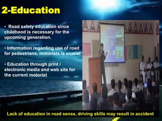 2-Education
• Road safety education since
childhood is necessary for the
upcoming generation.

• Information regarding use of road
for pedestrians, motorists is crucial

• Education through print /
electronic media and web site for
the current motorist




 Lack of education in road sense, driving skills may result in accident
 