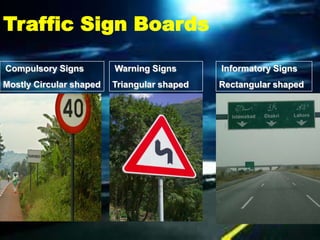 Traffic Sign Boards

Compulsory Signs         Warning Signs       Informatory Signs
Mostly Circular shaped   Triangular shaped   Rectangular shaped
 