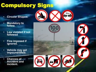 Compulsory Signs
• Circular Shaped.

• Mandatory to
  follow.

• Law violated if not
  followed

• Fine imposed if
  ignored.

• Vehicle may get
  impound/lifted.

• Chances of
  Accident and
  incident.
 