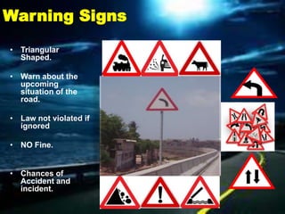 Warning Signs
• Triangular
  Shaped.

• Warn about the
  upcoming
  situation of the
  road.

• Law not violated if
  ignored

• NO Fine.


• Chances of
  Accident and
  incident.
 