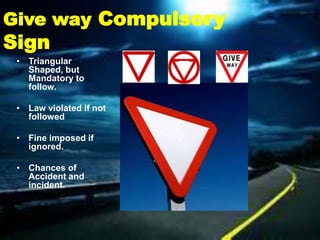 Give way Compulsory
Sign
 • Triangular
   Shaped, but
   Mandatory to
   follow.

 • Law violated if not
   followed

 • Fine imposed if
   ignored.

 • Chances of
   Accident and
   incident.
 