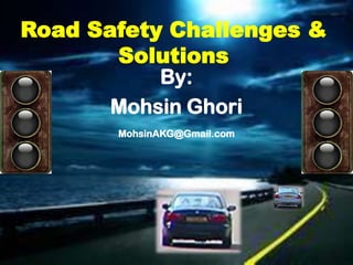 Road Safety Challenges &
       Solutions
           By:
       Mohsin Ghori
       MohsinAKG@Gmail.com
 
