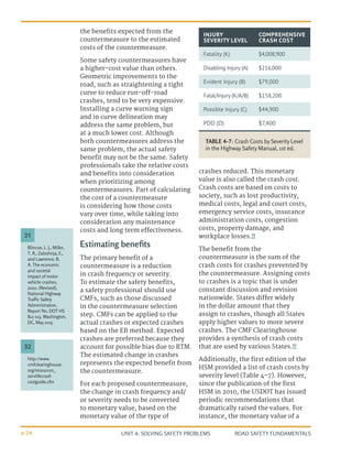 UNIT 4: SOLVING SAFETY PROBLEMS ROAD SAFETY FUNDAMENTALS
4-24
the benefits expected from the
countermeasure to the estimated
costs of the countermeasure.
Some safety countermeasures have
a higher-cost value than others.
Geometric improvements to the
road, such as straightening a tight
curve to reduce run-off-road
crashes, tend to be very expensive.
Installing a curve warning sign
and in curve delineation may
address the same problem, but
at a much lower cost. Although
both countermeasures address the
same problem, the actual safety
benefit may not be the same. Safety
professionals take the relative costs
and benefits into consideration
when prioritizing among
countermeasures. Part of calculating
the cost of a countermeasure
is considering how those costs
vary over time, while taking into
consideration any maintenance
costs and long term effectiveness.
Estimating benefits
The primary benefit of a
countermeasure is a reduction
in crash frequency or severity.
To estimate the safety benefits,
a safety professional should use
CMFs, such as those discussed
in the countermeasure selection
step. CMFs can be applied to the
actual crashes or expected crashes
based on the EB method. Expected
crashes are preferred because they
account for possible bias due to RTM.
The estimated change in crashes
represents the expected benefit from
the countermeasure.
For each proposed countermeasure,
the change in crash frequency and/
or severity needs to be converted
to monetary value, based on the
monetary value of the type of
crashes reduced. This monetary
value is also called the crash cost.
Crash costs are based on costs to
society, such as lost productivity,
medical costs, legal and court costs,
emergency service costs, insurance
administration costs, congestion
costs, property damage, and
workplace losses.31
The benefit from the
countermeasure is the sum of the
crash costs for crashes prevented by
the countermeasure. Assigning costs
to crashes is a topic that is under
constant discussion and revision
nationwide. States differ widely
in the dollar amount that they
assign to crashes, though all States
apply higher values to more severe
crashes. The CMF Clearinghouse
provides a synthesis of crash costs
that are used by various States.32
Additionally, the first edition of the
HSM provided a list of crash costs by
severity level (Table 4-7). However,
since the publication of the first
HSM in 2010, the USDOT has issued
periodic recommendations that
dramatically raised the values. For
instance, the monetary value of a
TABLE 4-7: Crash Costs by Severity Level
in the Highway Safety Manual, 1st ed.
INJURY
SEVERITY LEVEL
COMPREHENSIVE
CRASH COST
Fatality (K) $4,008,900
Disabling Injury (A) $216,000
Evident Injury (B) $79,000
Fatal/Injury (K/A/B) $158,200
Possible Injury (C) $44,900
PDO (O) $7,400
Blincoe, L. J., Miller,
T. R., Zaloshnja, E.,
and Lawrence, B.
A. The economic
and societal
impact of motor
vehicle crashes,
2010. (Revised),
National Highway
Traffic Safety
Administration,
Report No. DOT HS
812 013, Washington,
DC, May 2015.
31
http://www.
cmfclearinghouse.
org/resources_
servlifecrash
costguide.cfm
32
 