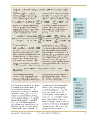 UNIT 4: SOLVING SAFETY PROBLEMS
ROAD SAFETY FUNDAMENTALS 4-33
that the comparison is between two
distinct groups of sites. As such,
the observed difference in crash
experience can be due to known or
unknown factors, other than the
feature of interest. Known factors,
such as traffic volume or geometric
characteristics, can be controlled
for in principle by estimating a
multiple variable regression model
and inferring the CMF for a feature
from its coefficient. However, the
issue is not completely resolved
since it is difficult to properly
account for unknown, or known
but unmeasured, factors. For
these reasons, caution needs to
be exercised in making inferences
about CMFs derived from cross-
sectional designs. Where there are
sufficient applications of a specific
countermeasure, the before-after
design is clearly preferred.”45
Gross, F., B.
Persaud, and
C. Lyon (2010),
A Guide for
Developing Quality
Crash Modification
Factors, Report
FHWA-SA-10-032,
Federal Highway
Administration,
Washington,
D.C. Available
at http://www.
cmfclearinghouse.
org/resources_
develop.cfm.
Accessed July 2016.
45
A CMF can be obtained from a cross
sectional model. Suppose the intent is
to estimate the CMF for shoulder width
based on the following SPF, which was
estimated to predict the number of crashes
per mile per year on rural two-lane roads in
mountainous roads with paved shoulders
(Appendix B of Srinivasan and Carter, 201144
):
Where, AADT is the annual average daily
traffic and SW is the width of the paved
shoulder in feet. If the intent is to estimate
the CMF of changing the shoulder width
from three to six feet, then the CMF can
be estimated as the ratio of the predicted
number of crashes when the shoulder
width is six feet to the predicted number
of crashes when the shoulder width is
three feet:
This ratio simplifies to:
CMF = exp [-0.0164 × (6-3) ] = 0.952
This CMF of 0.952 indicates that changing
the shoulder width from three to six feet
would be expected to reduce crashes (since
the CMF is less than 1.0). Specifically, the
expected change in crashes would be a
4.8% reduction (1.0 – 0.952 x 100 = 4.8).
However, it is important to recognize that
this CMF of 0.952 is the midpoint in a range
of possible values (i.e., the confidence
interval). This range can be calculated by
using the standard deviation of the CMF. In
order to estimate the standard deviation,
the standard error of the coefficient of SW
is needed, which was reported to be 0.0015
in the original study. The high and low ends
of the confidence interval are calculated
using -0.0164+0.0015, and then using
-0.0165-0.0015, and the difference between
the two is divided by two. The equation is
given below:
The approximate 95% confidence
interval for the CMF is (0.952-1.96×0.004,
0.952+1.96×0.004), which translates to a
range of 0.944 to 0.960. Since the entire 95%
confidence interval is below 1.0, the CMF is
statistically significant, thereby indicating
that widening the shoulder from three to six
feet is very likely to reduce crashes.
Srinivasan, R. and
D. Carter (2011),
Development of
Safety Performance
Functions for North
Carolina, Report
FHWA/NC/2010-
09, Submitted to
NCDOT, December
2011.
44
Using cross-sectional modeling to calculate a CMF for widening shoulders
Y = exp [ 0.8727 + 0.4414 × ln( ) + 0.4293 × ( ) -0.0164 × SW ]
StDev(CMF) = = 0.004
CMF=
exp [ 0.8727 + 0.4414 × ln( ) + 0.4293 × ( ) -0.0164 × 6 ]
exp [ 0.8727 + 0.4414 × ln( ) + 0.4293 × ( ) -0.0164 × 3 ]
AADT
10000
AADT
10000
AADT
10000
AADT
10000
AADT
10000
AADT
10000
exp [-0.0164+0.0015 × (6-3) ] - exp [-0.0164-0.0015 × (6-3) ]
2
 