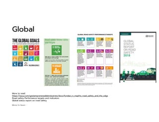 Global
More to read:
https://issuu.com/gestamprenewableindustries/docs/fundaci_n_mapfre_road_safety_and_the_sdgs
Road safety Performance targets and indicators
Global status report on road safety
More to learn :
 
