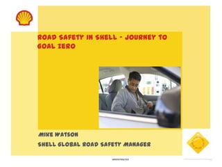Road Safety in Shell – Journey to
Goal Zero




Mike Watson
Shell Global Road Safety Manager

                     UNRESTRICTED
 