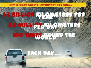 Why is Road Safety Important for Shell


1.3 billion kilometers per
             year
 3.6 million kilometers
         per day
   100 times round the
          world

            Each day….
                       UNRESTRICTED
                                          6
 