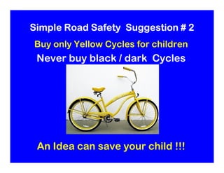 Simple Road Safety Suggestion # 2
Buy only Yellow Cycles for children
 Never buy black / dark Cycles




 An Idea can save...