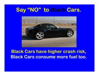 Say “NO” to Black Cars.




Black Cars have higher crash risk,
Black Cars consume more fuel too.
 