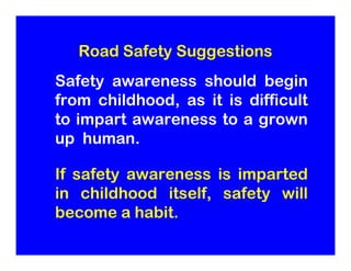 Road Safety Suggestions
Safety awareness should begin
from childhood, as it is difficult
to impart awareness to a grown
up...