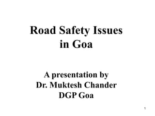 1
Road Safety Issues
in Goa
A presentation by
Dr. Muktesh Chander
DGP Goa
 