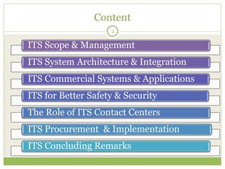 Content
ITS Scope & Management
ITS System Architecture & Integration
ITS Commercial Systems & Applications
ITS for Better Safety & Security
The Role of ITS Contact Centers
ITS Procurement & Implementation
ITS Concluding Remarks
2
 