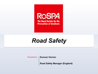 Road Safety

Presented by:   Duncan Vernon

                Road Safety Manager (England)
 