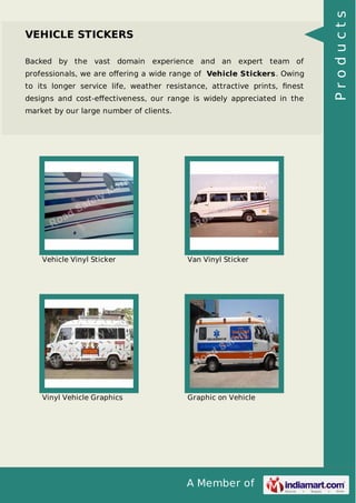 Backed by the vast domain experience and an expert team of
professionals, we are oﬀering a wide range of Vehicle Stickers. Owing
to its longer service life, weather resistance, attractive prints, ﬁnest
designs and cost-eﬀectiveness, our range is widely appreciated in the
market by our large number of clients.

Vehicle Vinyl Sticker

Van Vinyl Sticker

Vinyl Vehicle Graphics

Graphic on Vehicle

A Member of

Products

VEHICLE STICKERS

 
