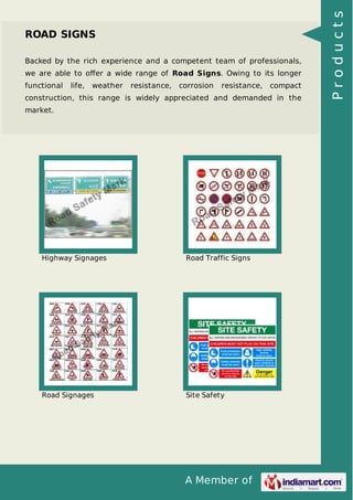 Backed by the rich experience and a competent team of professionals,
we are able to oﬀer a wide range of Road Signs. Owing to its longer
functional

life,

weather

resistance,

corrosion

resistance,

compact

construction, this range is widely appreciated and demanded in the
market.

Highway Signages

Road Traffic Signs

Road Signages

Site Safety

A Member of

Products

ROAD SIGNS

 