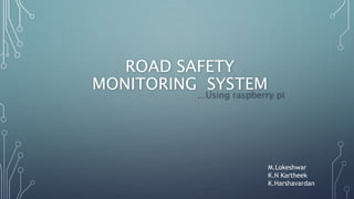 ROAD SAFETY
MONITORING SYSTEM
…Using raspberry pi
M.Lokeshwar
K.N Kartheek
K.Harshavardan
 