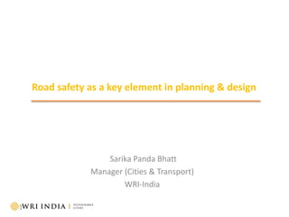 1
Road safety as a key element in planning & design
Sarika Panda Bhatt
Manager (Cities & Transport)
WRI-India
 