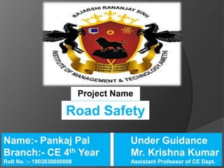 Under Guidance
Mr. Krishna Kumar
Assistant Professor of CE Dept.
Name:- Pankaj Pal
Branch:- CE 4th Year
Roll No. :- 1903830000008
Project Name
Road Safety
 