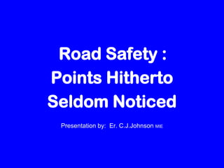 Road Safety :
Points Hitherto
Seldom Noticed
(Dedicated to Kochi IPL, Rendezvous Sports , Vinod venugopal)
Presentation by: Er. C.J.Johnson MIE
 