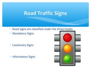 ∗ Road signs are classified under the three heads:
∗ Mandatory Signs
∗ Cautionary Signs
∗ Informatory Signs
Road Traffic Signs
 