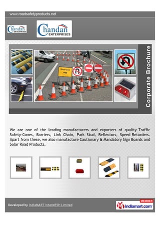 We are one of the leading manufacturers and exporters of quality Traffic
Safety-Cones, Barriers, Link Chain, Park Stud, Reflectors, Speed Retarders.
Apart from these, we also manufacture Cautionary & Mandatory Sign Boards and
Solar Road Products.
 