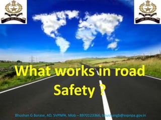 What works in road
Safety ?
Bhushan G Borase, AD, SVPNPA. Mob – 8970123366, bhushangb@svpnpa.gov.in
 