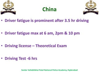 China
• Driver fatigue is prominent after 3.5 hr driving
• Driver fatigue max at 6 am, 2pm & 10 pm
• Driving license – Theoretical Exam
• Driving Test -6 hrs
Sardar Vallabhbhai Patel National Police Academy, Hyderabad
 