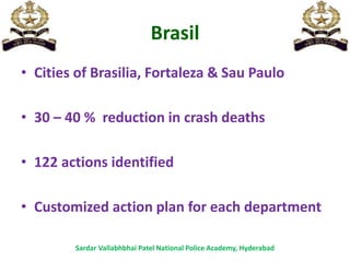 Brasil
• Cities of Brasilia, Fortaleza & Sau Paulo
• 30 – 40 % reduction in crash deaths
• 122 actions identified
• Customized action plan for each department
Sardar Vallabhbhai Patel National Police Academy, Hyderabad
 