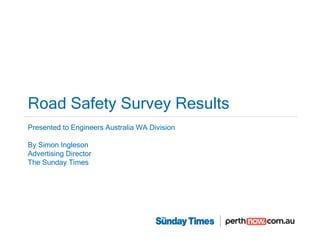 Road Safety Survey Results
Presented to Engineers Australia WA Division

By Simon Ingleson
Advertising Director
The Sunday Times
 