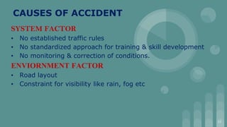 CAUSES OF ACCIDENT
SYSTEM FACTOR
▪ No established traffic rules
▪ No standardized approach for training & skill development
▪ No monitoring & correction of conditions.
ENVIORNMENT FACTOR
▪ Road layout
▪ Constraint for visibility like rain, fog etc
13
 