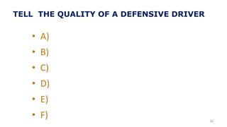 TELL THE QUALITY OF A DEFENSIVE DRIVER
• A)
• B)
• C)
• D)
• E)
• F) 22
 