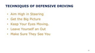 TECHNIQUES OF DEFENSIVE DRIVING
• Aim High in Steering
• Get the Big Picture
• Keep Your Eyes Moving.
• Leave Yourself an Out
• Make Sure They See You
24
 