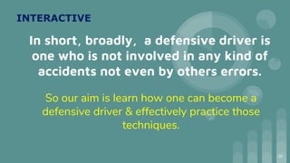 In short, broadly, a defensive driver is
one who is not involved in any kind of
accidents not even by others errors.
So our aim is learn how one can become a
defensive driver & effectively practice those
techniques.
30
INTERACTIVE
 