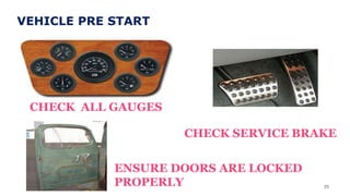 35
CHECK ALL GAUGES
CHECK SERVICE BRAKE
ENSURE DOORS ARE LOCKED
PROPERLY
VEHICLE PRE START
 