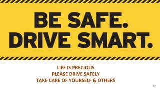 67
LIFE IS PRECIOUS
PLEASE DRIVE SAFELY
TAKE CARE OF YOURSELF & OTHERS
 