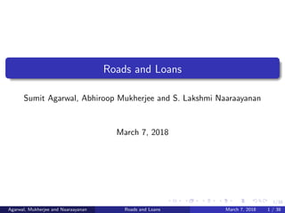 1/38
Roads and Loans
Sumit Agarwal, Abhiroop Mukherjee and S. Lakshmi Naaraayanan
March 7, 2018
Agarwal, Mukherjee and Naaraayanan Roads and Loans March 7, 2018 1 / 38
 